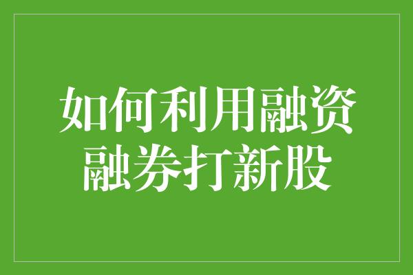 如何利用融资融券打新股