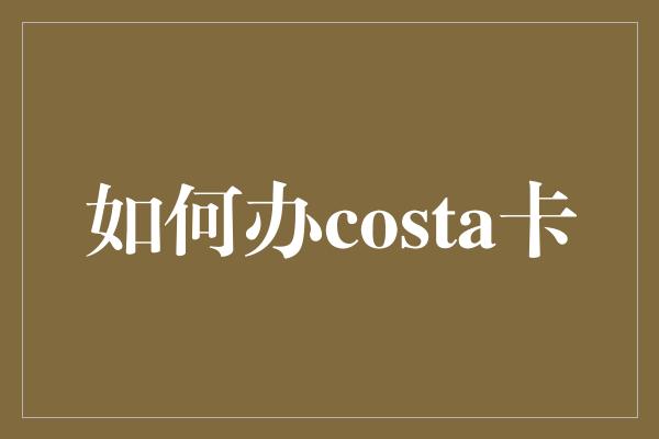 如何办costa卡