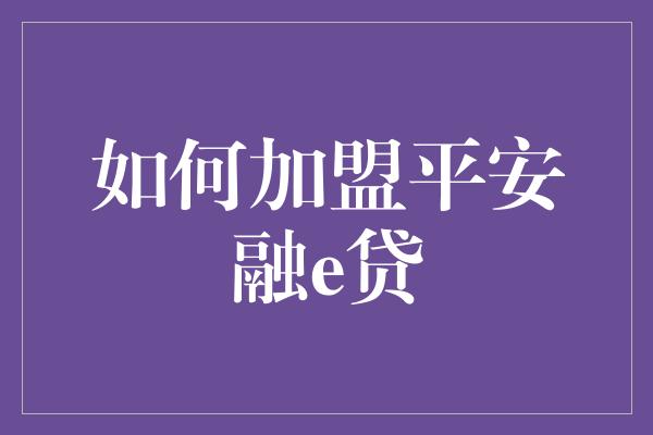 如何加盟平安融e贷