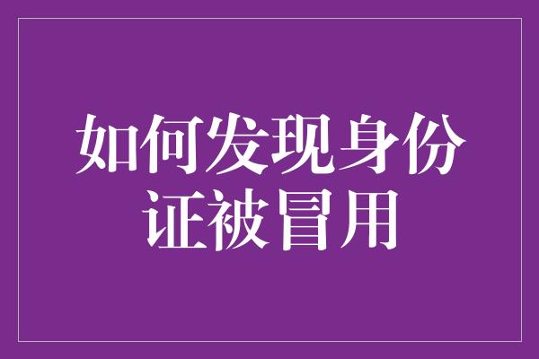 如何发现身份证被冒用