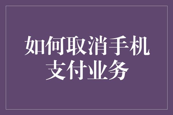 如何取消手机支付业务