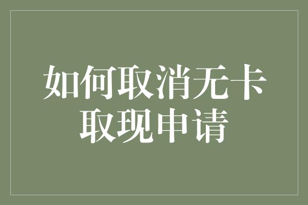 如何取消无卡取现申请