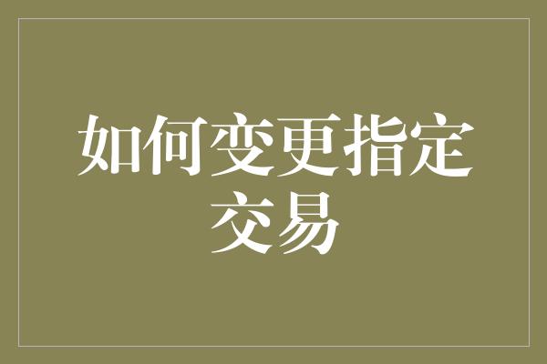 如何变更指定交易