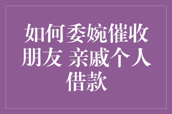 如何委婉催收朋友 亲戚个人借款