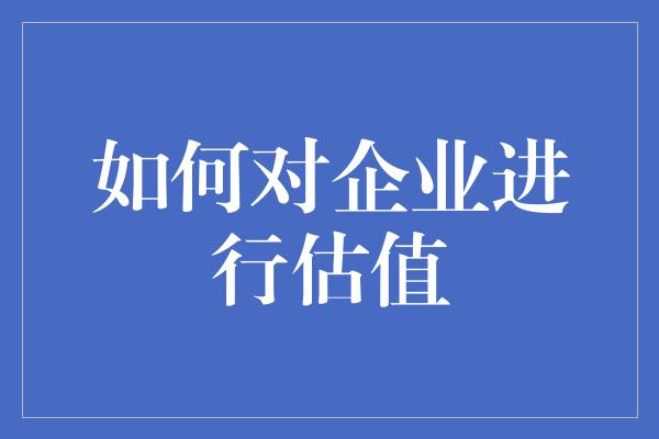 如何对企业进行估值