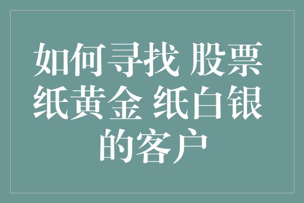 如何寻找 股票 纸黄金 纸白银 的客户