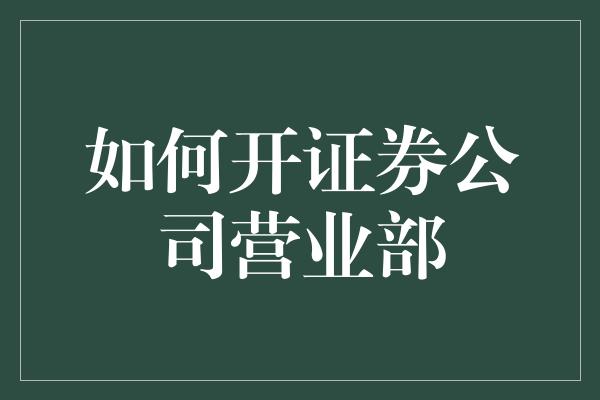 如何开证券公司营业部