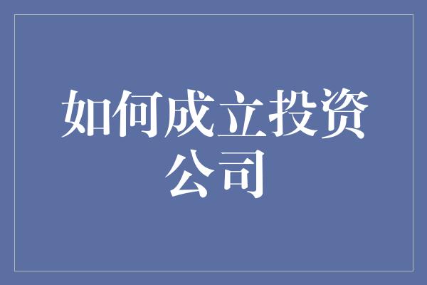 如何成立投资公司