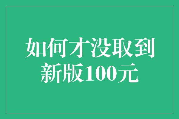 如何才没取到新版100元