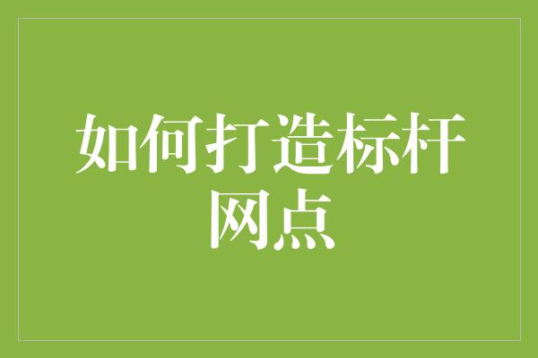 如何打造标杆网点