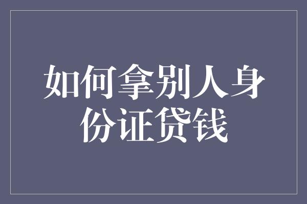 如何拿别人身份证贷钱