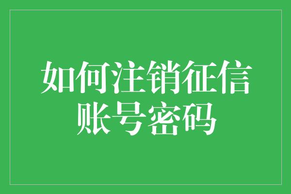 如何注销征信账号密码