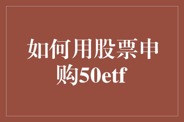 如何用股票申购50etf