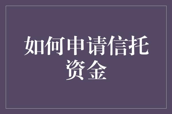 如何申请信托资金