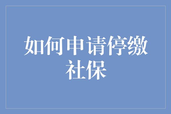 如何申请停缴社保