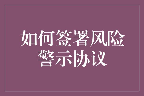 如何签署风险警示协议