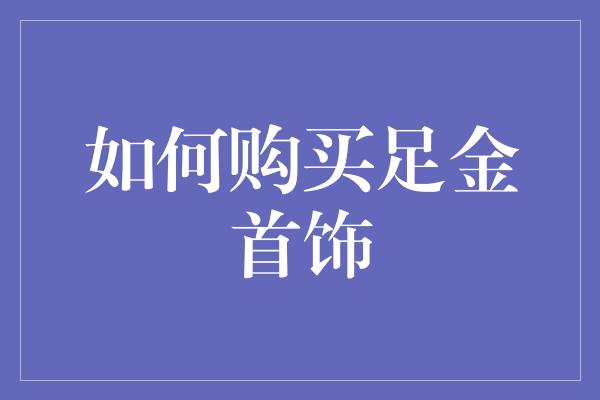 如何购买足金首饰