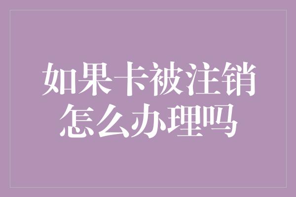 如果卡被注销怎么办理吗