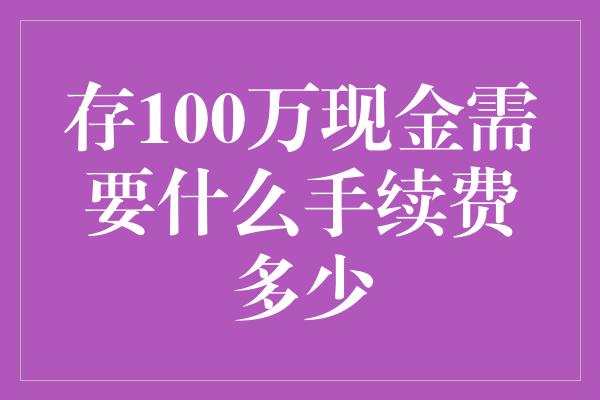 存100万现金需要什么手续费多少