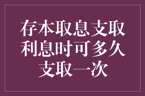 存本取息支取利息时可多久支取一次