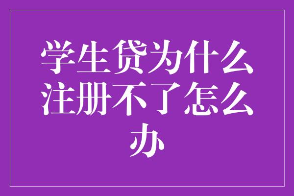 学生贷为什么注册不了怎么办