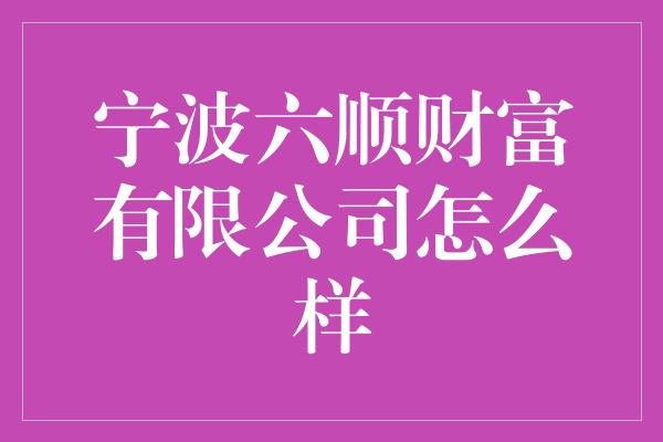 宁波六顺财富有限公司怎么样