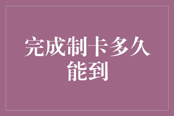 完成制卡多久能到