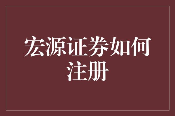 宏源证券如何注册