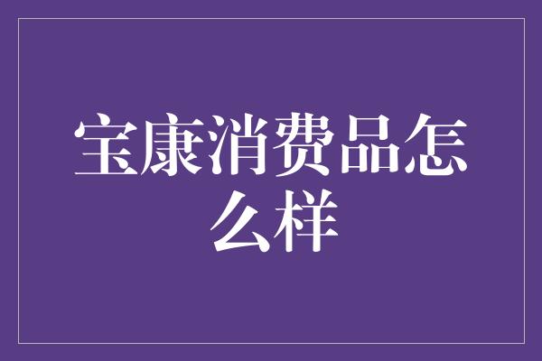 宝康消费品怎么样