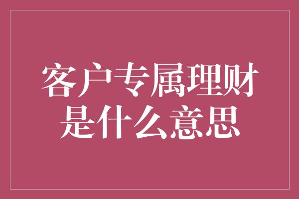 客户专属理财是什么意思