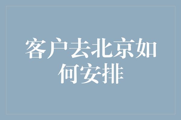 客户去北京如何安排