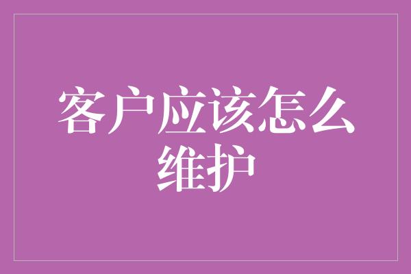 客户应该怎么维护