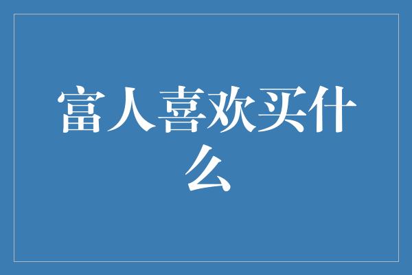 富人喜欢买什么