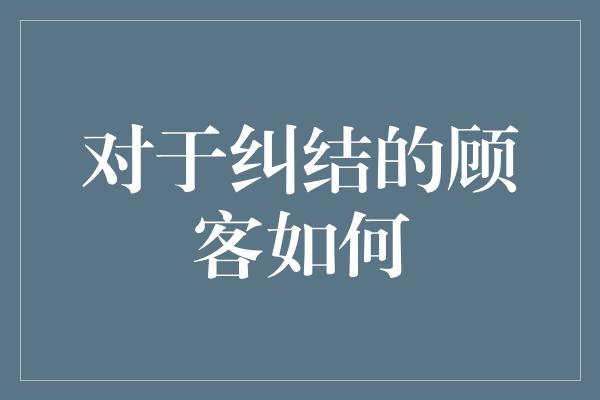 对于纠结的顾客如何