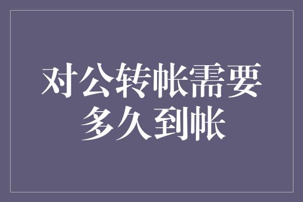 对公转帐需要多久到帐