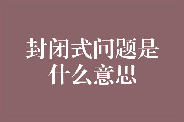 封闭式问题是什么意思