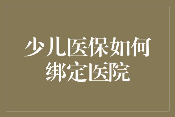 少儿医保如何绑定医院