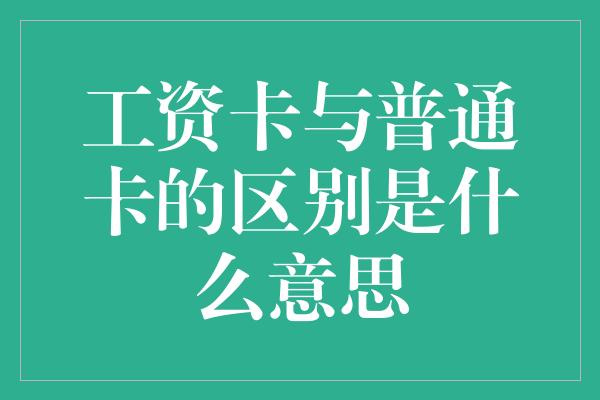 工资卡与普通卡的区别是什么意思