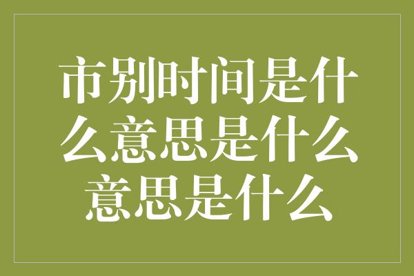 市别时间是什么意思是什么意思是什么