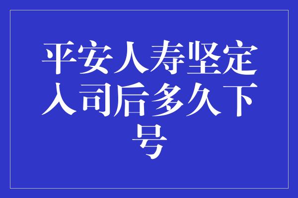 平安人寿坚定入司后多久下号