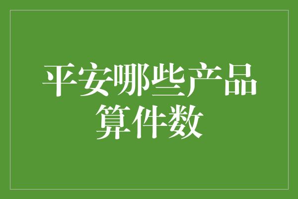 平安哪些产品算件数