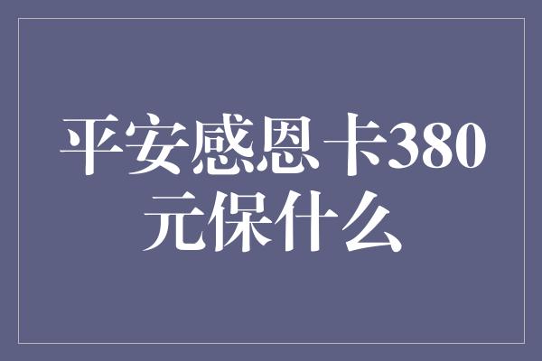 平安感恩卡380元保什么