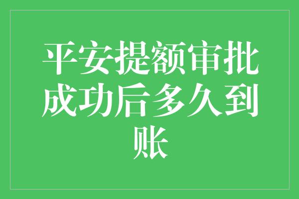 平安提额审批成功后多久到账