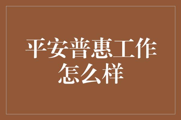 平安普惠工作怎么样