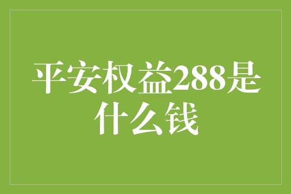 平安权益288是什么钱