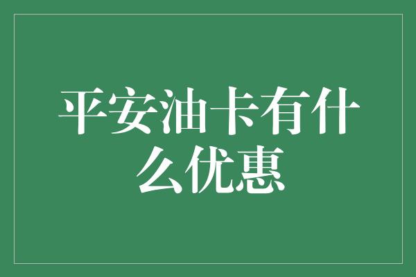 平安油卡有什么优惠