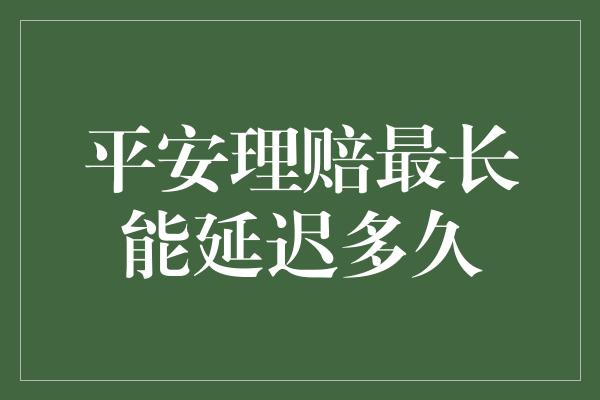 平安理赔最长能延迟多久