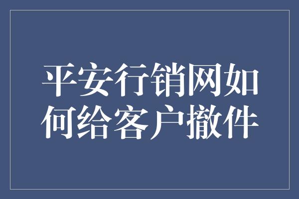 平安行销网如何给客户撤件