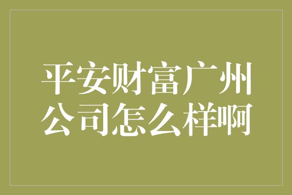 平安财富广州公司怎么样啊