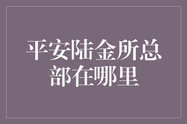 平安陆金所总部在哪里